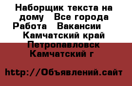 Наборщик текста на дому - Все города Работа » Вакансии   . Камчатский край,Петропавловск-Камчатский г.